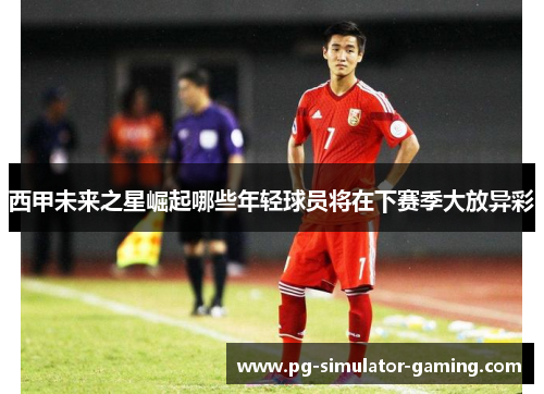西甲未来之星崛起哪些年轻球员将在下赛季大放异彩