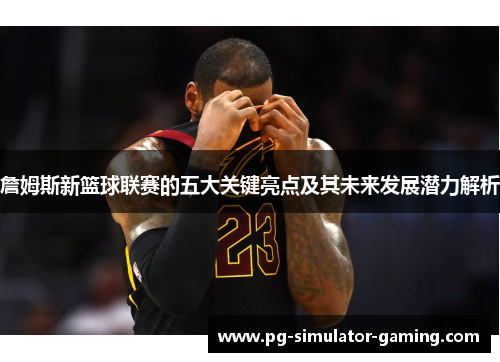 詹姆斯新篮球联赛的五大关键亮点及其未来发展潜力解析