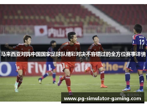马来西亚对阵中国国家足球队精彩对决不容错过的全方位赛事详情